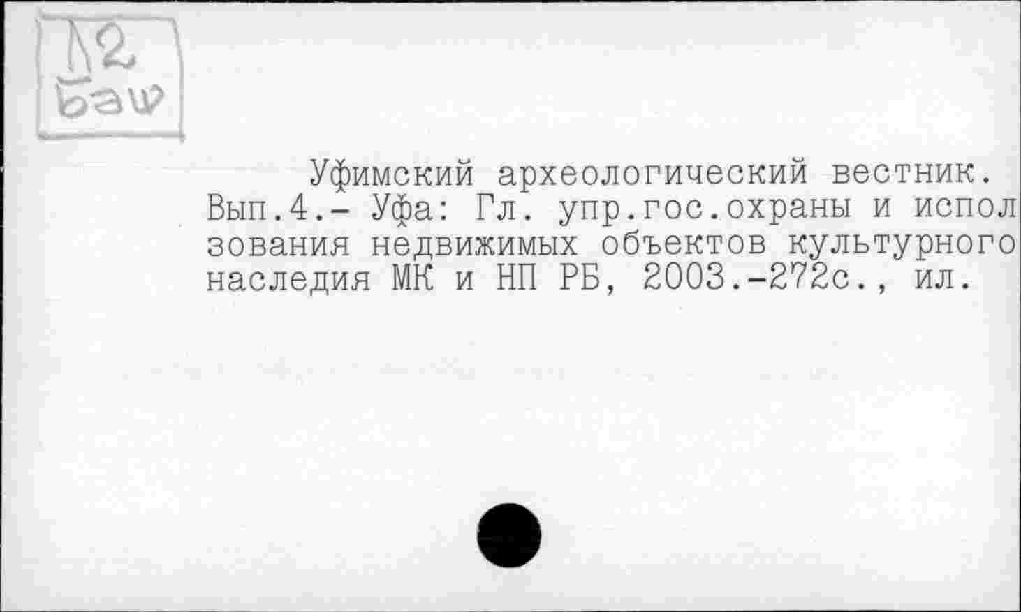 ﻿rm
■ ;
Уфимский археологический вестник.
Вып.4.- Уфа: Гл. упр.гос.охраны и испол зования недвижимых объектов культурного наследия МК и НП РБ, 2003.-272с., ил.